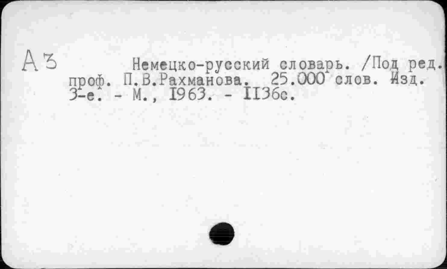 ﻿Немецко-русский словарь. /Под ред.
П.В.Рахманова. 25.000 слов. Изд.
М., 1963. - 1136с.